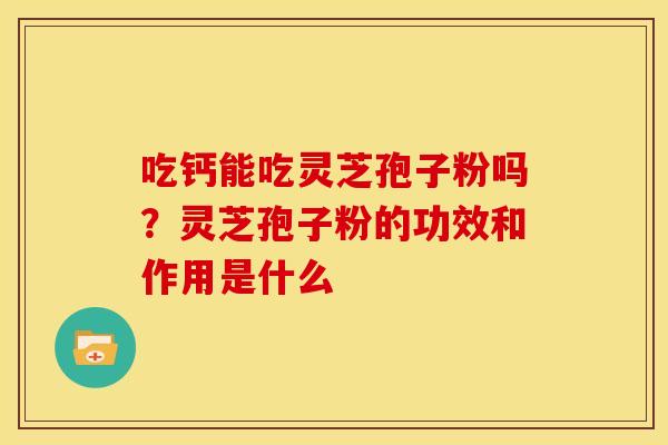 吃钙能吃灵芝孢子粉吗?灵芝孢子粉的功效和作用是什么 吃钙能吃灵芝孢子粉吗?灵芝孢子粉的功效和作用是什么