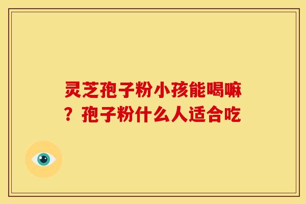灵芝孢子粉小孩能喝嘛?孢子粉什么人适合吃 灵芝孢子粉小孩能喝嘛?孢子粉什么人适合吃