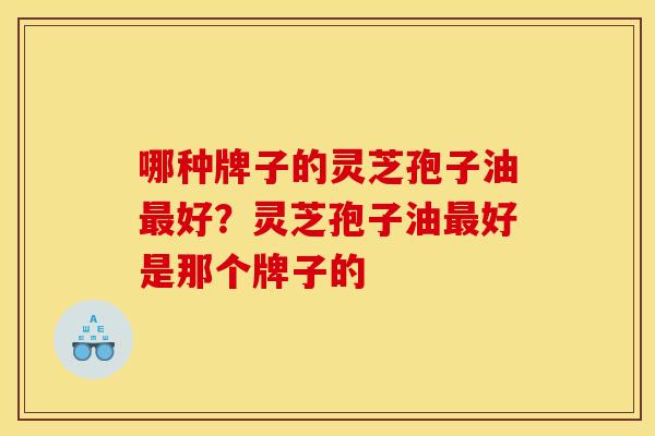 哪种牌子的灵芝孢子油好?灵芝孢子油好是那个牌子的 哪种牌子的灵芝孢子油好?灵芝孢子油好是那个牌子的