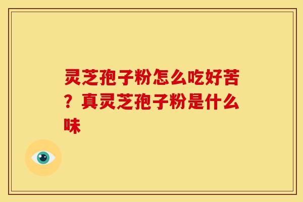 灵芝孢子粉怎么吃好苦？真灵芝孢子粉是什么味