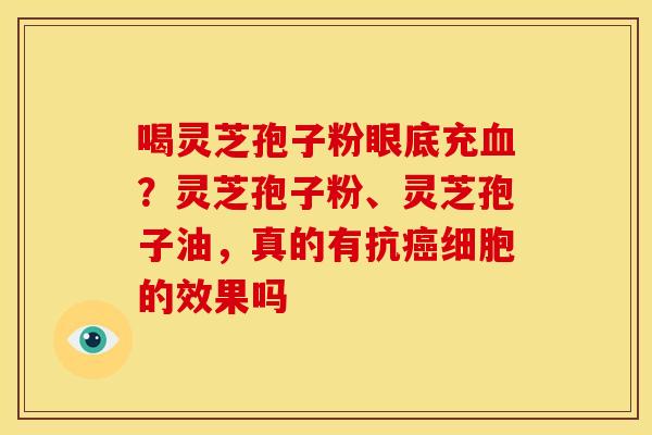 喝灵芝孢子粉眼底充？灵芝孢子粉、灵芝孢子油，真的有抗细胞的效果吗