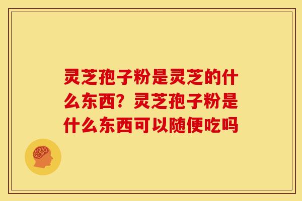 灵芝孢子粉是灵芝的什么东西?灵芝孢子粉是什么东西可以随便吃吗 灵芝孢子粉是灵芝的什么东西?灵芝孢子粉是什么东西可以随便吃吗
