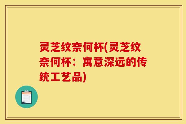 灵芝纹奈何杯(灵芝纹奈何杯:寓意深远的传统工艺品) 灵芝纹奈何杯(灵芝纹奈何杯:寓意深远的传统工艺品)