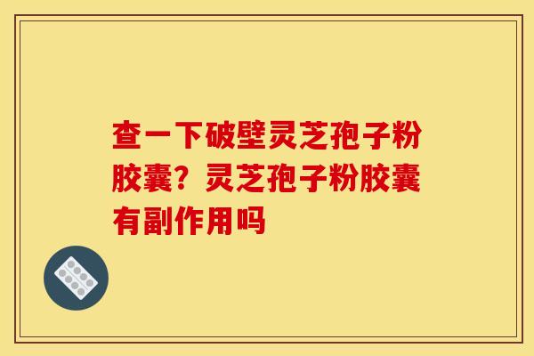 查一下破壁灵芝孢子粉胶囊?灵芝孢子粉胶囊有副作用吗 查一下破壁灵芝孢子粉胶囊?灵芝孢子粉胶囊有副作用吗