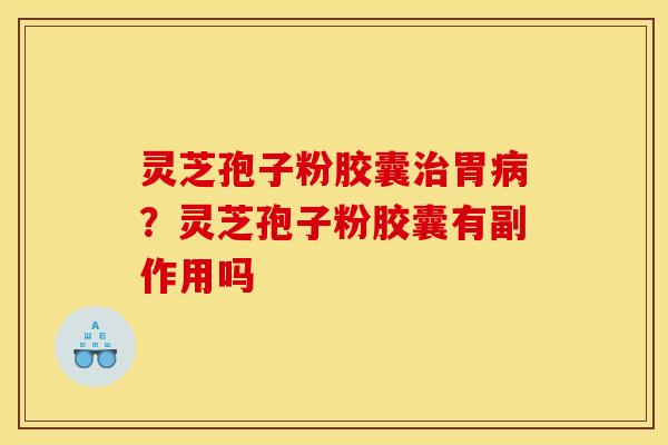 灵芝孢子粉胶囊胃?灵芝孢子粉胶囊有副作用吗 灵芝孢子粉胶囊胃?灵芝孢子粉胶囊有副作用吗