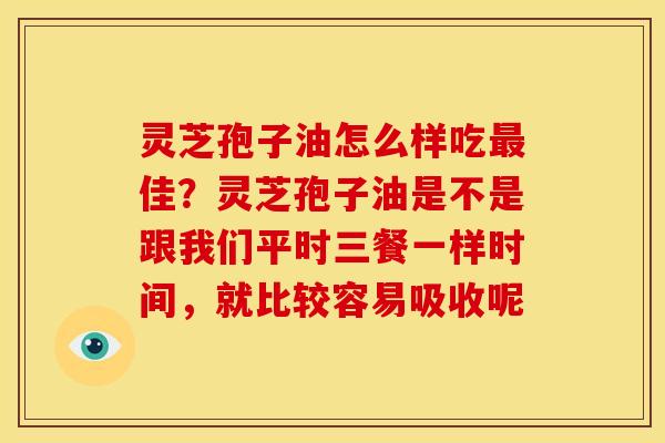 灵芝孢子油怎么样吃佳?灵芝孢子油是不是跟我们平时三餐一样时间,就比较容易吸收呢 灵芝孢子油怎么样吃佳?灵芝孢子油是不是跟我们平时三餐一样时间,就比较容易吸收呢