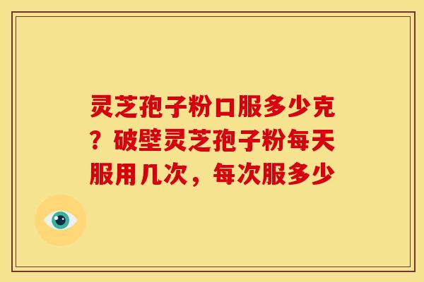 灵芝孢子粉口服多少克?破壁灵芝孢子粉每天服用几次,每次服多少 灵芝孢子粉口服多少克?破壁灵芝孢子粉每天服用几次,每次服多少