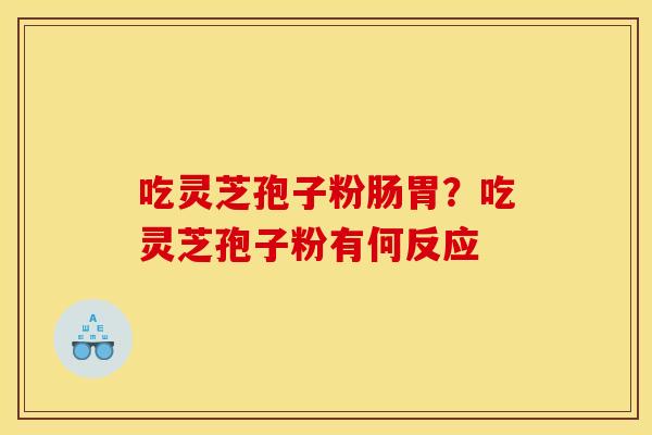 吃灵芝孢子粉肠胃?吃灵芝孢子粉有何反应 吃灵芝孢子粉肠胃?吃灵芝孢子粉有何反应