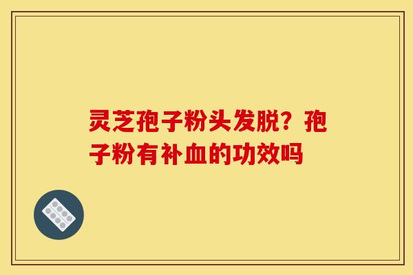 灵芝孢子粉头发脱?孢子粉有补的功效吗 灵芝孢子粉头发脱?孢子粉有补的功效吗
