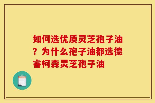 如何选优质灵芝孢子油?为什么孢子油都选德睿柯森灵芝孢子油 如何选优质灵芝孢子油?为什么孢子油都选德睿柯森灵芝孢子油