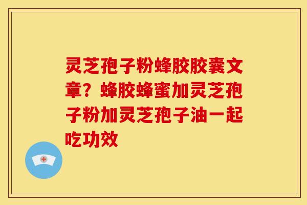 灵芝孢子粉蜂胶胶囊文章?蜂胶蜂蜜加灵芝孢子粉加灵芝孢子油一起吃功效 灵芝孢子粉蜂胶胶囊文章?蜂胶蜂蜜加灵芝孢子粉加灵芝孢子油一起吃功效