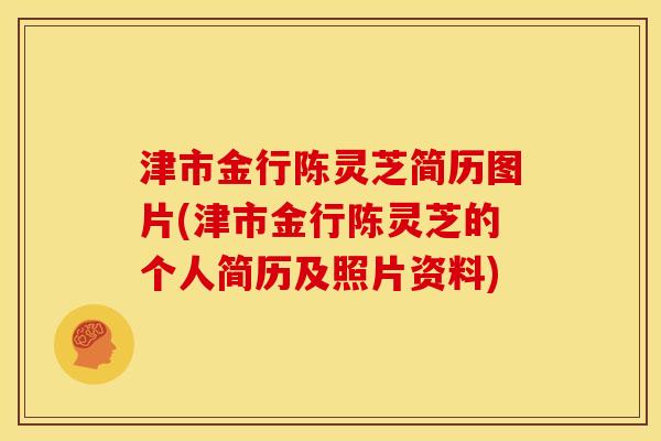 津市金行陈灵芝简历图片(津市金行陈灵芝的个人简历及照片资料) 津市金行陈灵芝简历图片(津市金行陈灵芝的个人简历及照片资料)