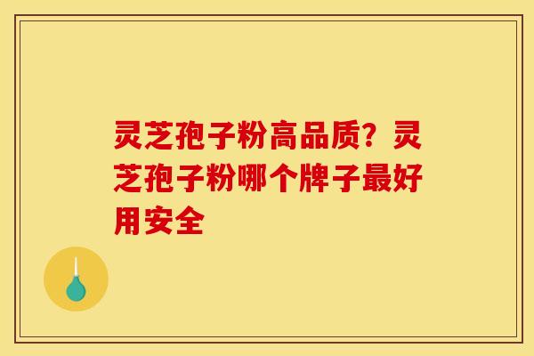 灵芝孢子粉高品质?灵芝孢子粉哪个牌子好用安全 灵芝孢子粉高品质?灵芝孢子粉哪个牌子好用安全