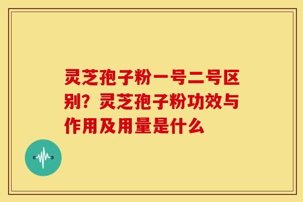 灵芝孢子粉一号二号区别？灵芝孢子粉功效与作用及用量是什么