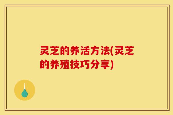 灵芝的养活方法(灵芝的养殖技巧分享) 灵芝的养活方法(灵芝的养殖技巧分享)