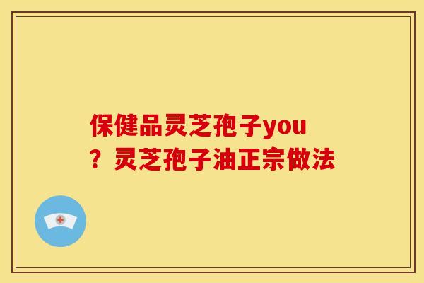 保健品灵芝孢子you?灵芝孢子油正宗做法 保健品灵芝孢子you?灵芝孢子油正宗做法