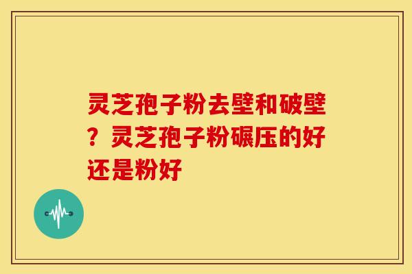 灵芝孢子粉去壁和破壁?灵芝孢子粉碾压的好还是粉好 灵芝孢子粉去壁和破壁?灵芝孢子粉碾压的好还是粉好