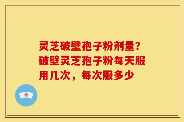 灵芝破壁孢子粉剂量?破壁灵芝孢子粉每天服用几次,每次服多少 灵芝破壁孢子粉剂量?破壁灵芝孢子粉每天服用几次,每次服多少
