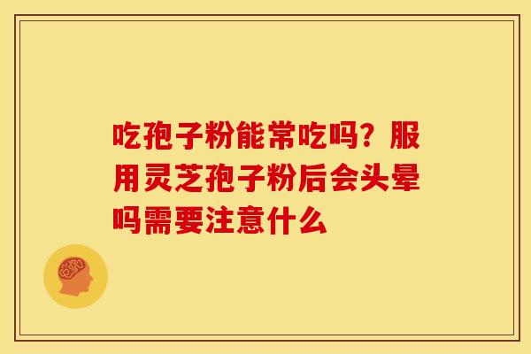 吃孢子粉能常吃吗?服用灵芝孢子粉后会头晕吗需要注意什么 吃孢子粉能常吃吗?服用灵芝孢子粉后会头晕吗需要注意什么