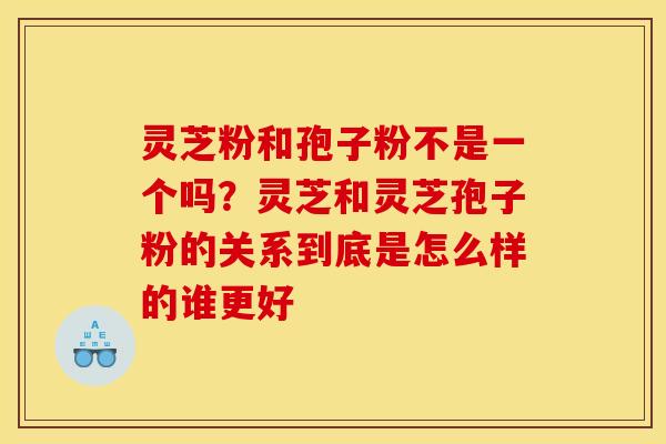 灵芝粉和孢子粉不是一个吗?灵芝和灵芝孢子粉的关系到底是怎么样的谁更好 灵芝粉和孢子粉不是一个吗?灵芝和灵芝孢子粉的关系到底是怎么样的谁更好