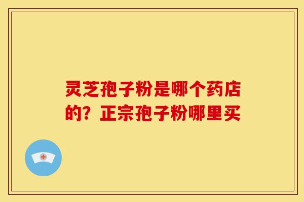 灵芝孢子粉是哪个药店的?正宗孢子粉哪里买 灵芝孢子粉是哪个药店的?正宗孢子粉哪里买