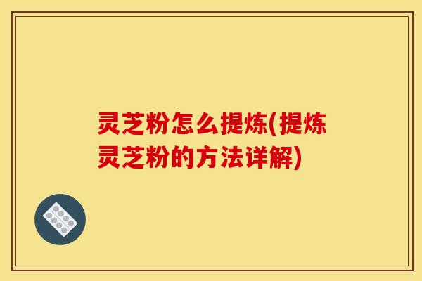灵芝粉怎么提炼(提炼灵芝粉的方法详解) 灵芝粉怎么提炼(提炼灵芝粉的方法详解)