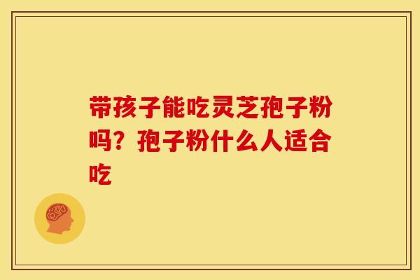 带孩子能吃灵芝孢子粉吗?孢子粉什么人适合吃 带孩子能吃灵芝孢子粉吗?孢子粉什么人适合吃