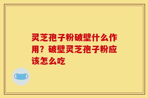 灵芝孢子粉破壁什么作用?破壁灵芝孢子粉应该怎么吃 灵芝孢子粉破壁什么作用?破壁灵芝孢子粉应该怎么吃