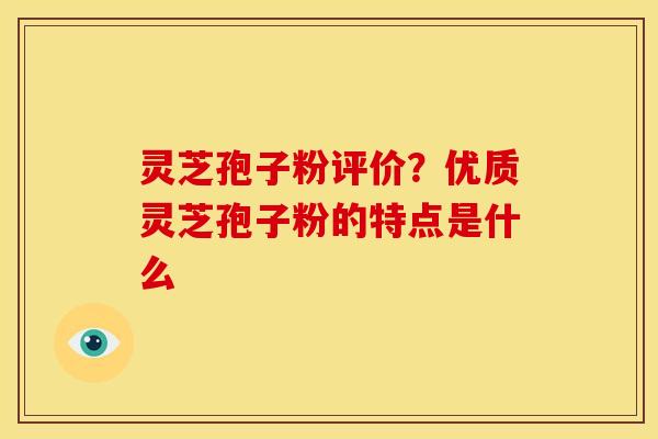 灵芝孢子粉评价?优质灵芝孢子粉的特点是什么 灵芝孢子粉评价?优质灵芝孢子粉的特点是什么
