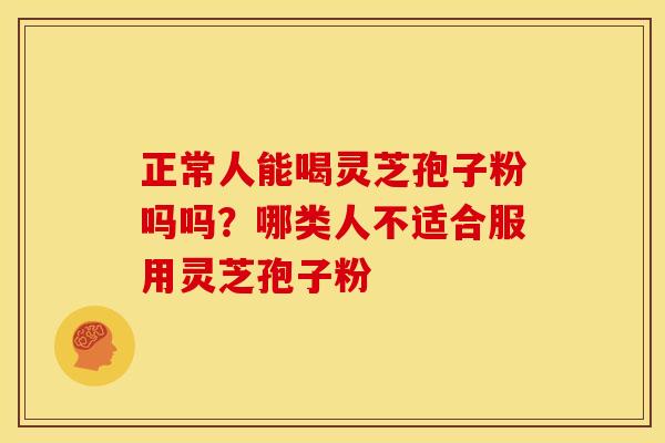 正常人能喝灵芝孢子粉吗吗?哪类人不适合服用灵芝孢子粉 正常人能喝灵芝孢子粉吗吗?哪类人不适合服用灵芝孢子粉