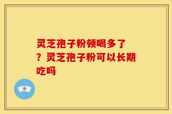 灵芝孢子粉顿喝多了 ?灵芝孢子粉可以长期吃吗 灵芝孢子粉顿喝多了 ?灵芝孢子粉可以长期吃吗
