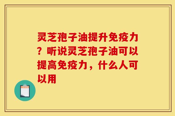 灵芝孢子油提升免疫力?听说灵芝孢子油可以提高免疫力,什么人可以用 灵芝孢子油提升免疫力?听说灵芝孢子油可以提高免疫力,什么人可以用