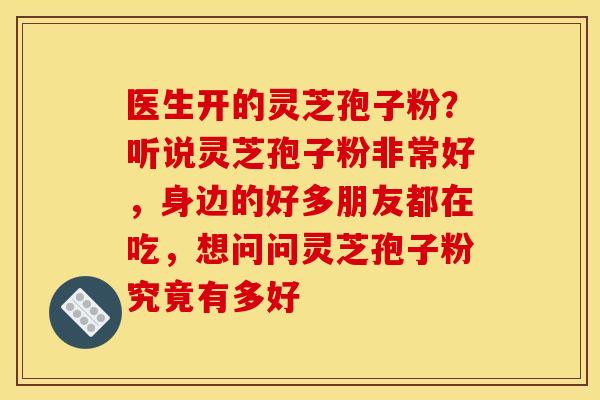 医生开的灵芝孢子粉?听说灵芝孢子粉非常好,身边的好多朋友都在吃,想问问灵芝孢子粉究竟有多好 医生开的灵芝孢子粉?听说灵芝孢子粉非常好,身边的好多朋友都在吃,想问问灵芝孢子粉究竟有多好