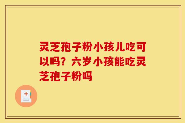 灵芝孢子粉小孩儿吃可以吗?六岁小孩能吃灵芝孢子粉吗 灵芝孢子粉小孩儿吃可以吗?六岁小孩能吃灵芝孢子粉吗