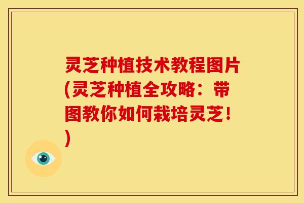 灵芝种植技术教程图片(灵芝种植全攻略:带图教你如何栽培灵芝!) 灵芝种植技术教程图片(灵芝种植全攻略:带图教你如何栽培灵芝!)