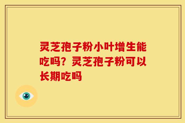 灵芝孢子粉小叶增生能吃吗？灵芝孢子粉可以长期吃吗