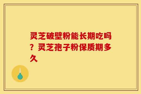 灵芝破壁粉能长期吃吗?灵芝孢子粉保质期多久 灵芝破壁粉能长期吃吗?灵芝孢子粉保质期多久