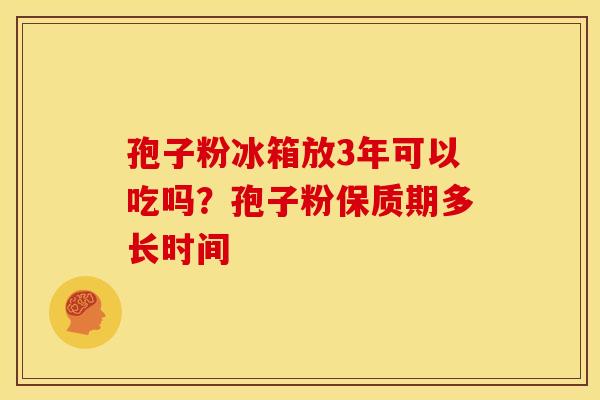 孢子粉冰箱放3年可以吃吗?孢子粉保质期多长时间 孢子粉冰箱放3年可以吃吗?孢子粉保质期多长时间