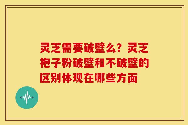 灵芝需要破壁么？灵芝袍子粉破壁和不破壁的区别体现在哪些方面