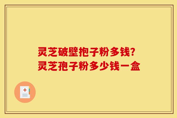 灵芝破壁抱子粉多钱?灵芝孢子粉多少钱一盒 灵芝破壁抱子粉多钱?灵芝孢子粉多少钱一盒