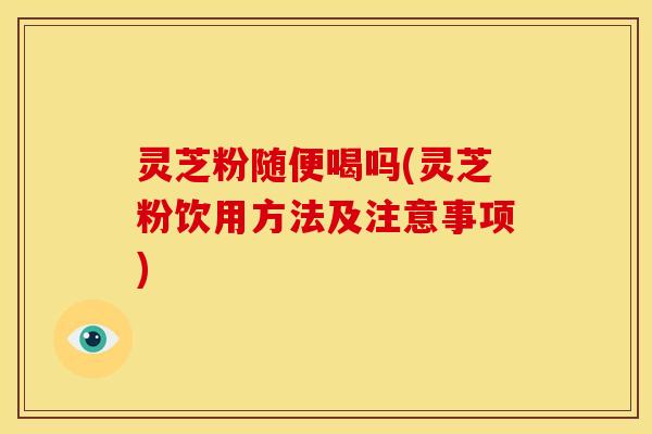 灵芝粉随便喝吗(灵芝粉饮用方法及注意事项) 灵芝粉随便喝吗(灵芝粉饮用方法及注意事项)