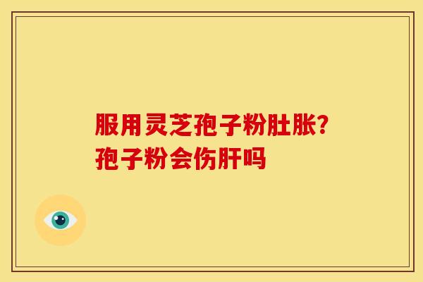 服用灵芝孢子粉肚胀?孢子粉会伤吗 服用灵芝孢子粉肚胀?孢子粉会伤吗