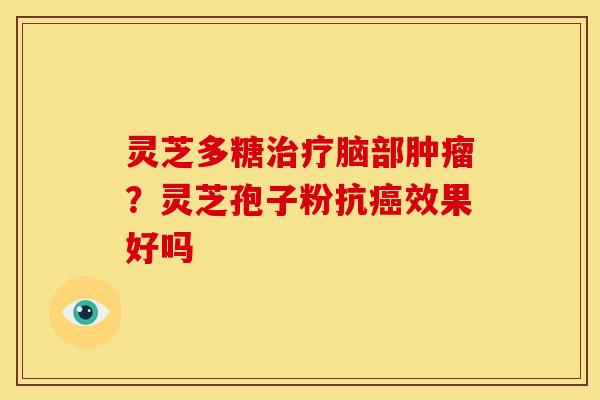 灵芝多糖脑部?灵芝孢子粉抗效果好吗 灵芝多糖脑部?灵芝孢子粉抗效果好吗