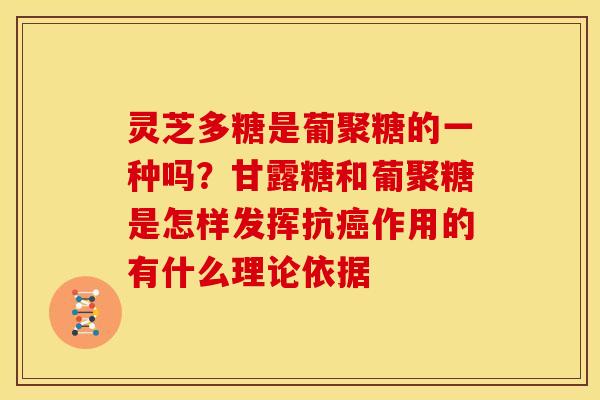 灵芝多糖是葡聚糖的一种吗?甘露糖和葡聚糖是怎样发挥抗作用的有什么理论依据 灵芝多糖是葡聚糖的一种吗?甘露糖和葡聚糖是怎样发挥抗作用的有什么理论依据