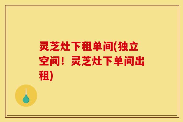 灵芝灶下租单间(独立空间!灵芝灶下单间出租) 灵芝灶下租单间(独立空间!灵芝灶下单间出租)