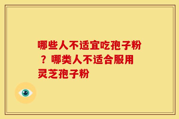 哪些人不适宜吃孢子粉 ?哪类人不适合服用灵芝孢子粉 哪些人不适宜吃孢子粉 ?哪类人不适合服用灵芝孢子粉