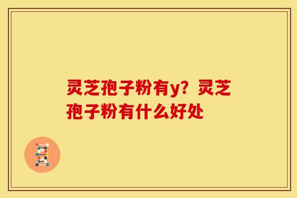 灵芝孢子粉有y？灵芝孢子粉有什么好处