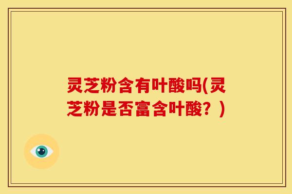 灵芝粉含有叶酸吗(灵芝粉是否富含叶酸?) 灵芝粉含有叶酸吗(灵芝粉是否富含叶酸?)