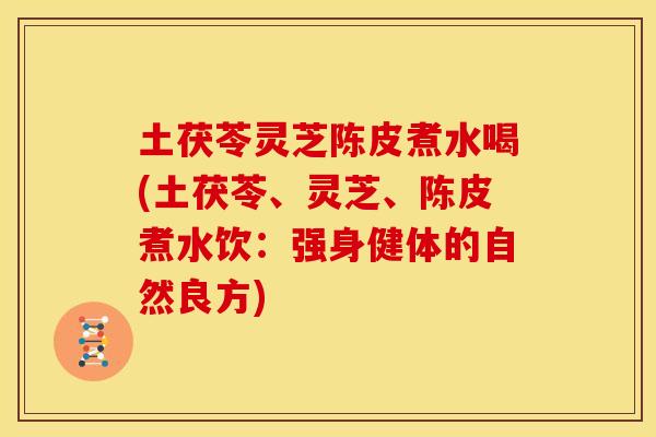 土茯苓灵芝陈皮煮水喝(土茯苓、灵芝、陈皮煮水饮:强身健体的自然良方) 土茯苓灵芝陈皮煮水喝(土茯苓、灵芝、陈皮煮水饮:强身健体的自然良方)