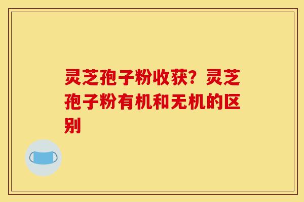 灵芝孢子粉收获?灵芝孢子粉有机和无机的区别 灵芝孢子粉收获?灵芝孢子粉有机和无机的区别